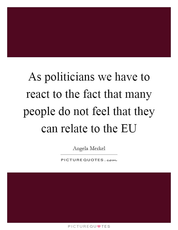 As politicians we have to react to the fact that many people do not feel that they can relate to the EU Picture Quote #1
