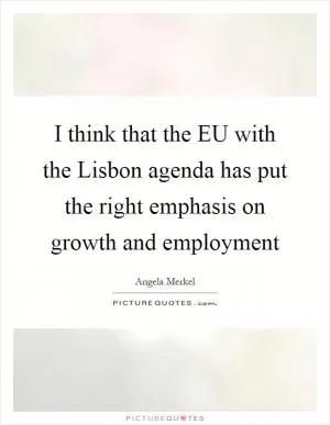 I think that the EU with the Lisbon agenda has put the right emphasis on growth and employment Picture Quote #1