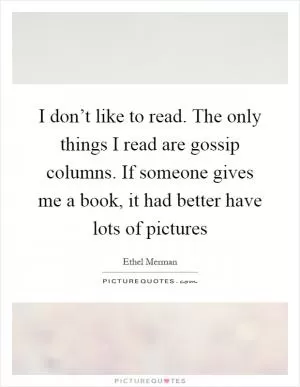 I don’t like to read. The only things I read are gossip columns. If someone gives me a book, it had better have lots of pictures Picture Quote #1