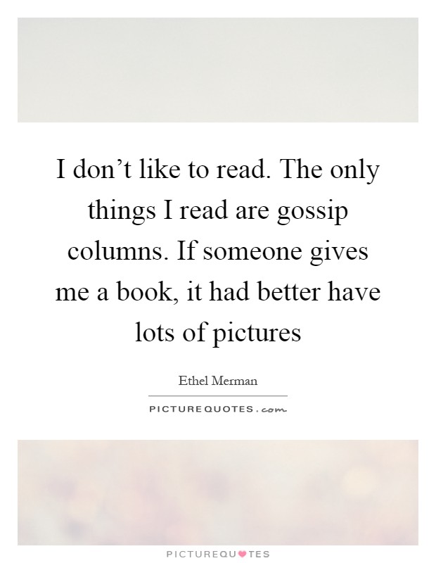 I don't like to read. The only things I read are gossip columns. If someone gives me a book, it had better have lots of pictures Picture Quote #1