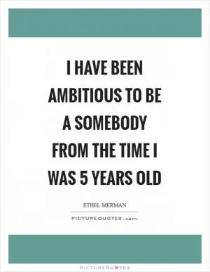 I have been ambitious to be a somebody from the time I was 5 years old Picture Quote #1