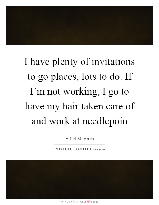 I have plenty of invitations to go places, lots to do. If I'm not working, I go to have my hair taken care of and work at needlepoin Picture Quote #1