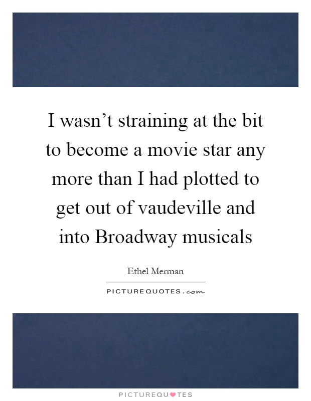 I wasn't straining at the bit to become a movie star any more than I had plotted to get out of vaudeville and into Broadway musicals Picture Quote #1