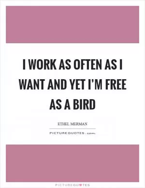 I work as often as I want and yet I’m free as a bird Picture Quote #1