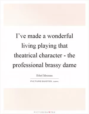 I’ve made a wonderful living playing that theatrical character - the professional brassy dame Picture Quote #1