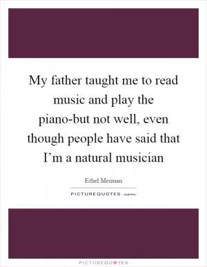 My father taught me to read music and play the piano-but not well, even though people have said that I’m a natural musician Picture Quote #1