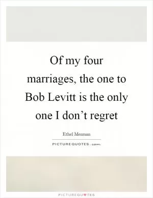 Of my four marriages, the one to Bob Levitt is the only one I don’t regret Picture Quote #1