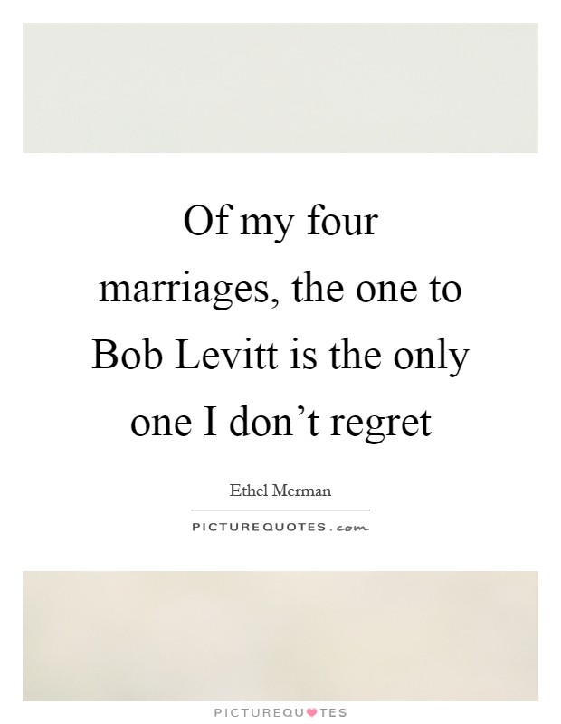 Of my four marriages, the one to Bob Levitt is the only one I don't regret Picture Quote #1