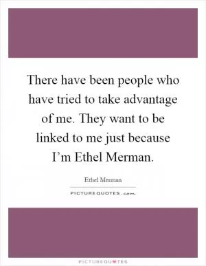 There have been people who have tried to take advantage of me. They want to be linked to me just because I’m Ethel Merman Picture Quote #1
