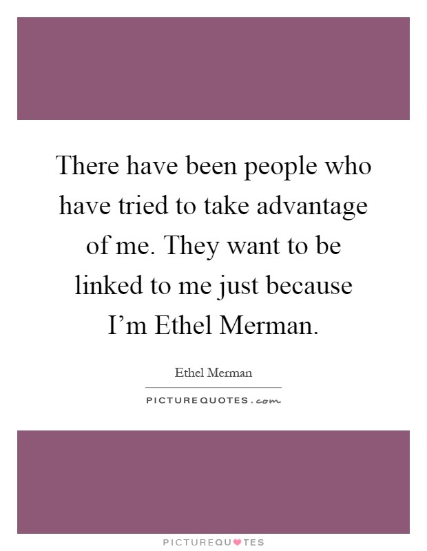 There have been people who have tried to take advantage of me. They want to be linked to me just because I'm Ethel Merman Picture Quote #1