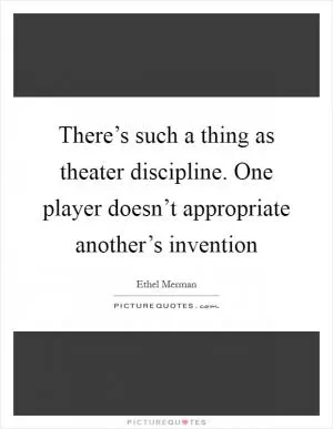 There’s such a thing as theater discipline. One player doesn’t appropriate another’s invention Picture Quote #1