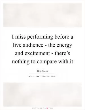 I miss performing before a live audience - the energy and excitement - there’s nothing to compare with it Picture Quote #1