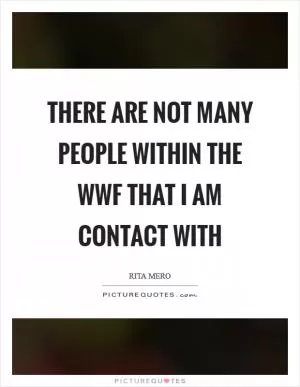 There are not many people within the WWF that I am contact with Picture Quote #1