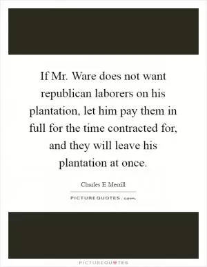 If Mr. Ware does not want republican laborers on his plantation, let him pay them in full for the time contracted for, and they will leave his plantation at once Picture Quote #1