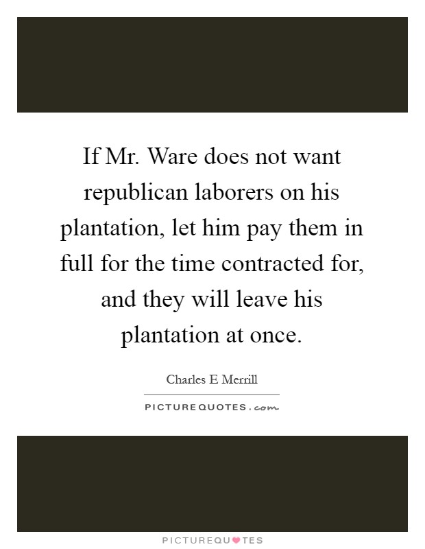 If Mr. Ware does not want republican laborers on his plantation, let him pay them in full for the time contracted for, and they will leave his plantation at once Picture Quote #1