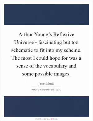 Arthur Young’s Reflexive Universe - fascinating but too schematic to fit into my scheme. The most I could hope for was a sense of the vocabulary and some possible images Picture Quote #1