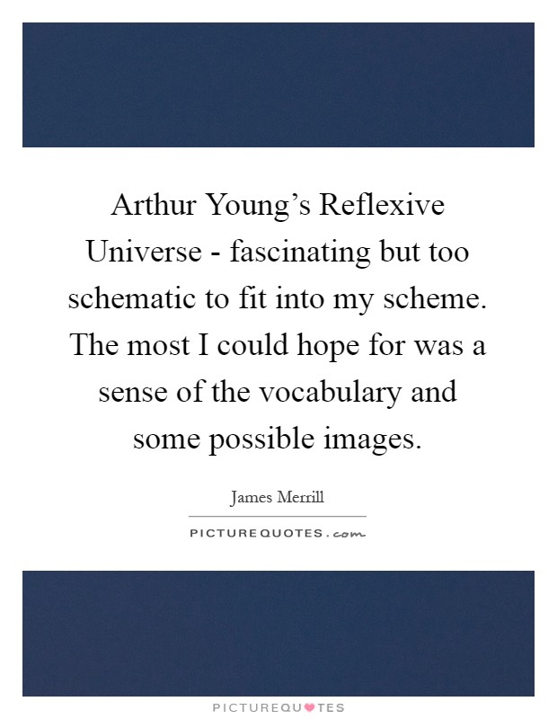 Arthur Young's Reflexive Universe - fascinating but too schematic to fit into my scheme. The most I could hope for was a sense of the vocabulary and some possible images Picture Quote #1