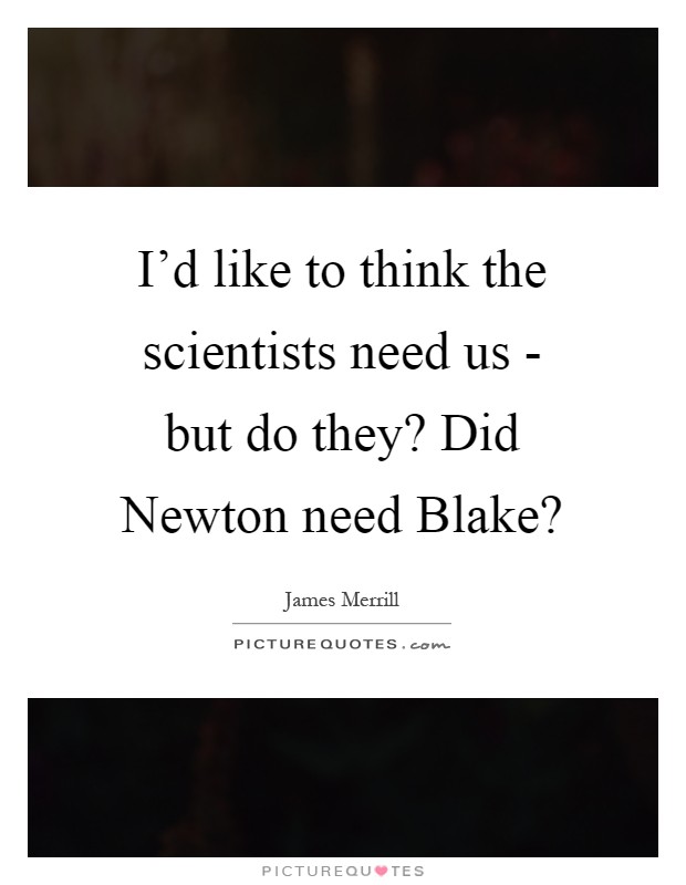 I'd like to think the scientists need us - but do they? Did Newton need Blake? Picture Quote #1