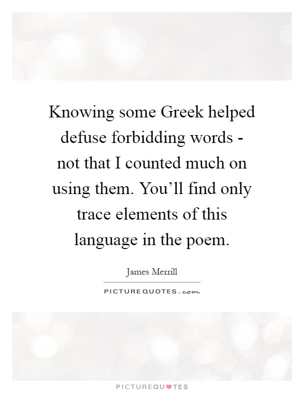 Knowing some Greek helped defuse forbidding words - not that I counted much on using them. You'll find only trace elements of this language in the poem Picture Quote #1