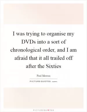 I was trying to organise my DVDs into a sort of chronological order, and I am afraid that it all trailed off after the Sixties Picture Quote #1