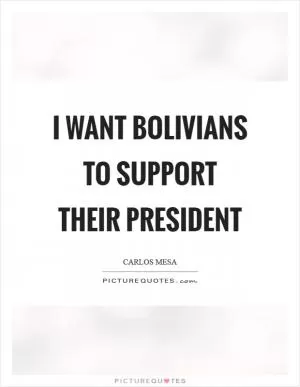 I want Bolivians to support their president Picture Quote #1