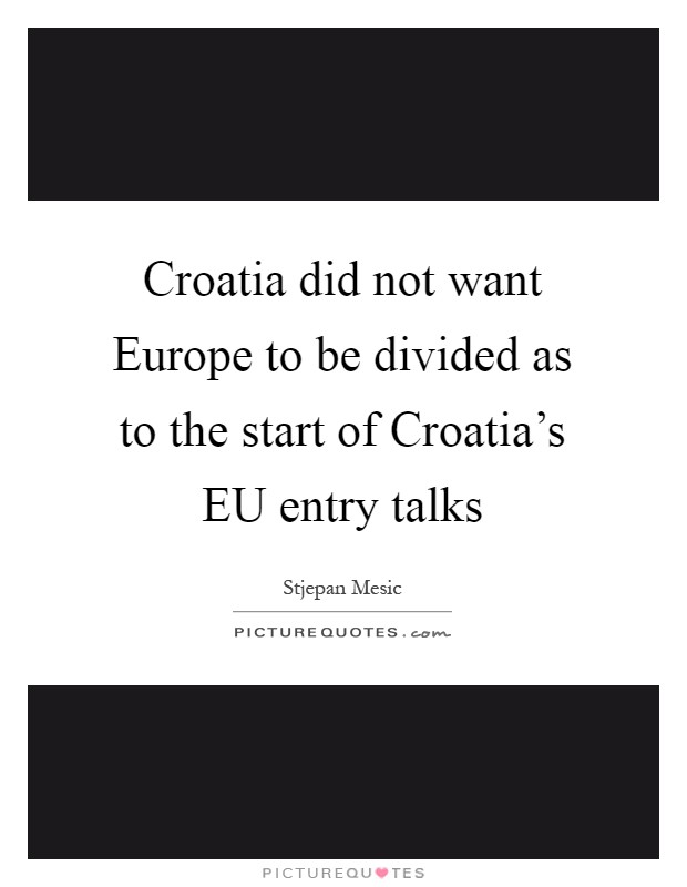 Croatia did not want Europe to be divided as to the start of Croatia's EU entry talks Picture Quote #1
