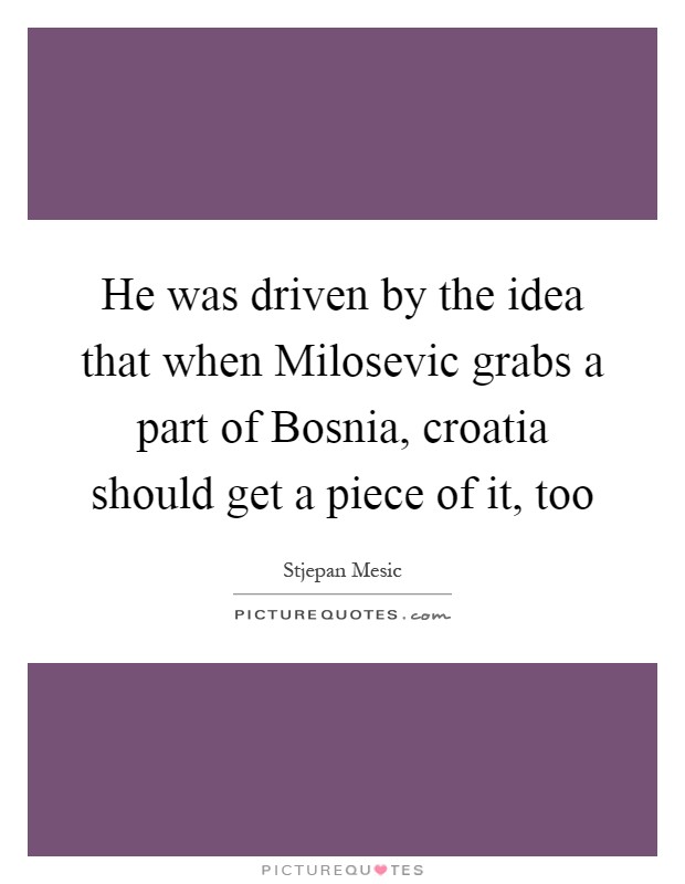 He was driven by the idea that when Milosevic grabs a part of Bosnia, croatia should get a piece of it, too Picture Quote #1