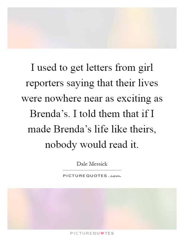 I used to get letters from girl reporters saying that their lives were nowhere near as exciting as Brenda's. I told them that if I made Brenda's life like theirs, nobody would read it Picture Quote #1