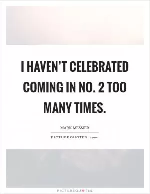 I haven’t celebrated coming in No. 2 too many times Picture Quote #1