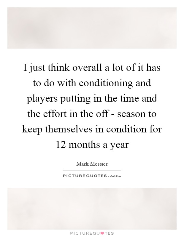 I just think overall a lot of it has to do with conditioning and players putting in the time and the effort in the off - season to keep themselves in condition for 12 months a year Picture Quote #1
