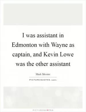 I was assistant in Edmonton with Wayne as captain, and Kevin Lowe was the other assistant Picture Quote #1