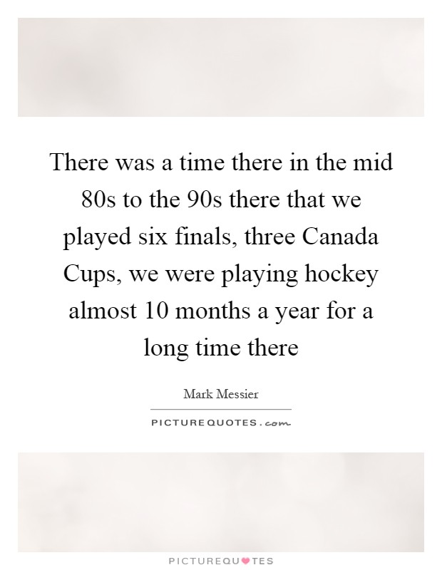 There was a time there in the mid  80s to the  90s there that we played six finals, three Canada Cups, we were playing hockey almost 10 months a year for a long time there Picture Quote #1