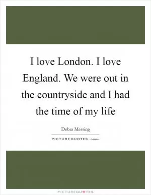I love London. I love England. We were out in the countryside and I had the time of my life Picture Quote #1