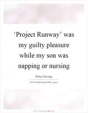 ‘Project Runway’ was my guilty pleasure while my son was napping or nursing Picture Quote #1