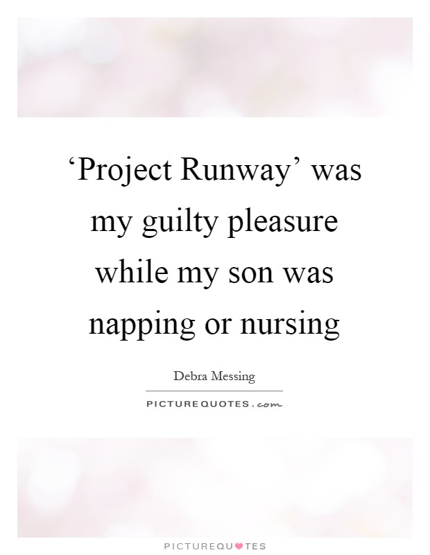 ‘Project Runway' was my guilty pleasure while my son was napping or nursing Picture Quote #1