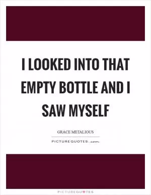 I looked into that empty bottle and I saw myself Picture Quote #1