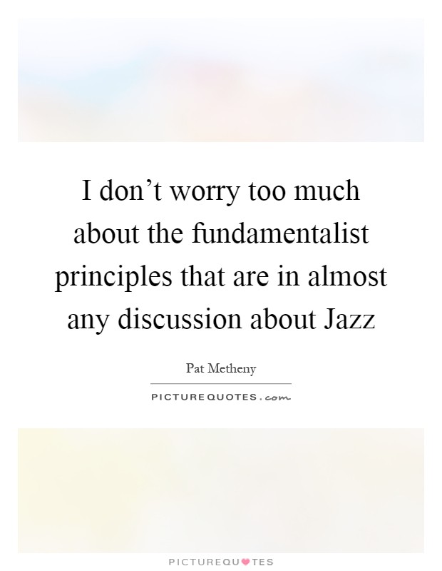 I don't worry too much about the fundamentalist principles that are in almost any discussion about Jazz Picture Quote #1