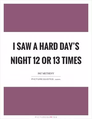 I saw A Hard Day’s Night 12 or 13 times Picture Quote #1