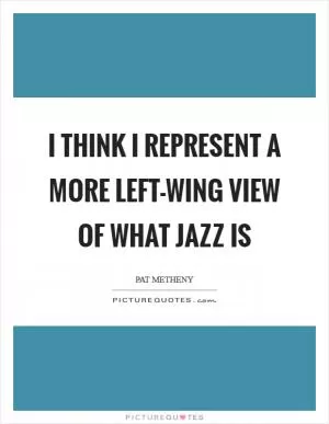 I think I represent a more left-wing view of what jazz is Picture Quote #1