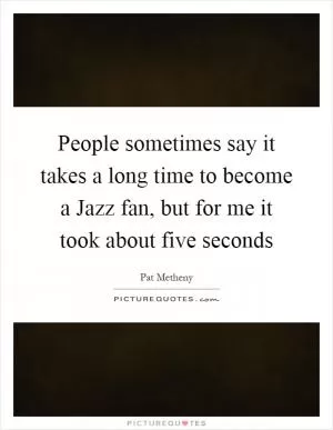 People sometimes say it takes a long time to become a Jazz fan, but for me it took about five seconds Picture Quote #1