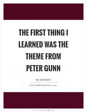 The first thing I learned was the theme from Peter Gunn Picture Quote #1