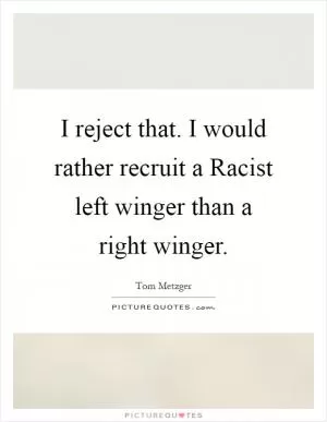 I reject that. I would rather recruit a Racist left winger than a right winger Picture Quote #1