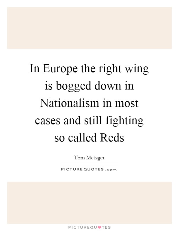 In Europe the right wing is bogged down in Nationalism in most cases and still fighting so called Reds Picture Quote #1