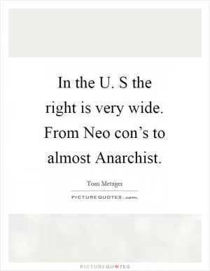 In the U. S the right is very wide. From Neo con’s to almost Anarchist Picture Quote #1