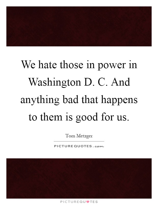 We hate those in power in Washington D. C. And anything bad that happens to them is good for us Picture Quote #1