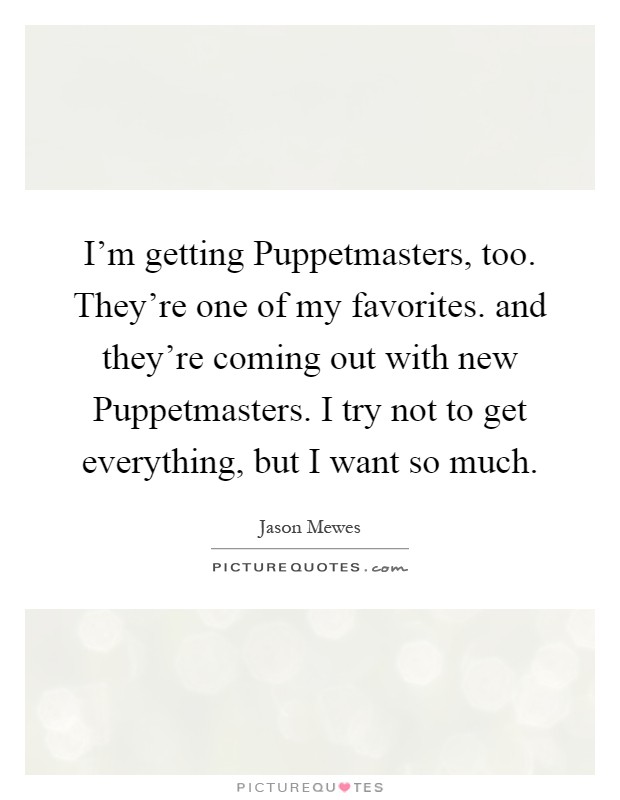I'm getting Puppetmasters, too. They're one of my favorites. and they're coming out with new Puppetmasters. I try not to get everything, but I want so much Picture Quote #1