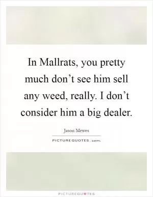 In Mallrats, you pretty much don’t see him sell any weed, really. I don’t consider him a big dealer Picture Quote #1