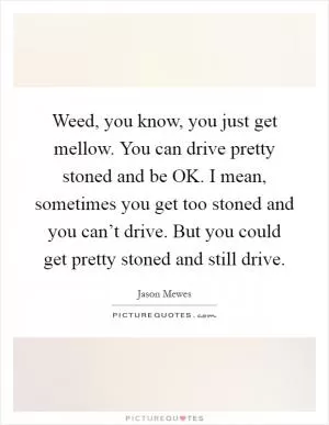 Weed, you know, you just get mellow. You can drive pretty stoned and be OK. I mean, sometimes you get too stoned and you can’t drive. But you could get pretty stoned and still drive Picture Quote #1