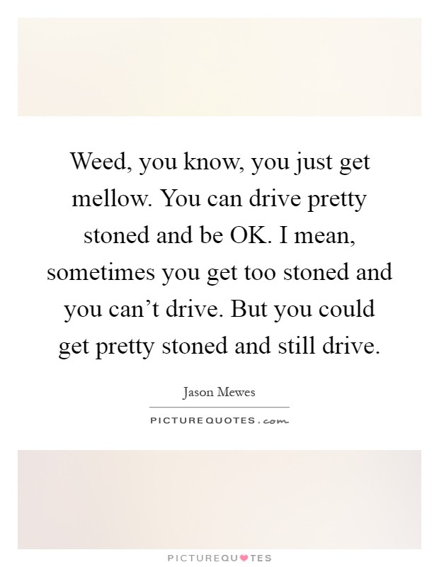 Weed, you know, you just get mellow. You can drive pretty stoned and be OK. I mean, sometimes you get too stoned and you can't drive. But you could get pretty stoned and still drive Picture Quote #1