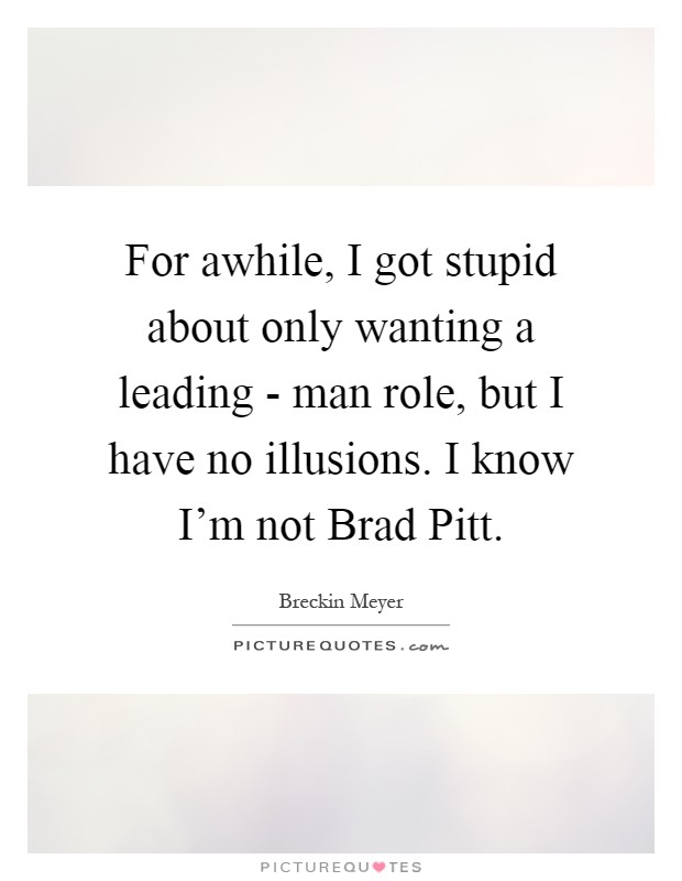For awhile, I got stupid about only wanting a leading - man role, but I have no illusions. I know I'm not Brad Pitt Picture Quote #1
